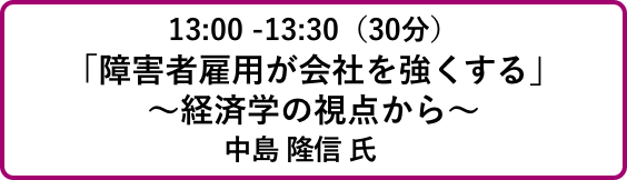 13:00 -13:30（30分）「障害者雇用が会社を強くする」
                            ～経済学の視点から～中島 隆信 氏