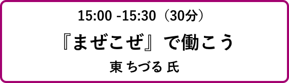 15:00 -15:30（30分）『まぜこぜ』で働こう東 ちづる 氏