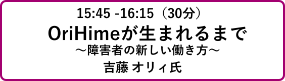 15:45 -16:15（30分）OriHimeが生まれるまで
                            ～障害者の新しい働き方～吉藤 オリィ氏