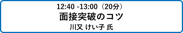 12:40 -13:00（20分）面接突破のコツ川又 けい子 氏